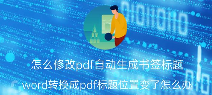 怎么修改pdf自动生成书签标题 word转换成pdf标题位置变了怎么办？